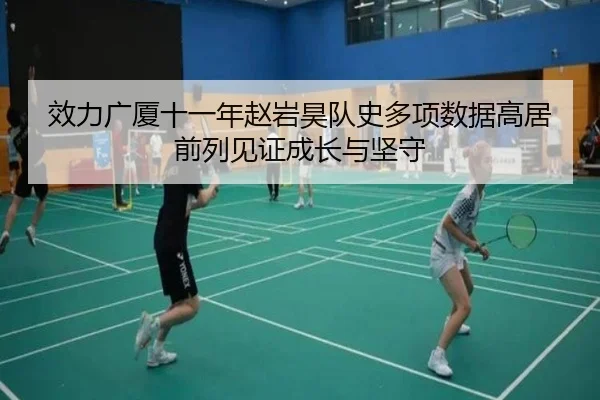 效力广厦十一年赵岩昊队史多项数据高居前列见证成长与坚守