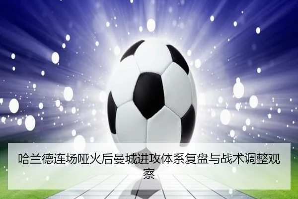 哈兰德连场哑火后曼城进攻体系复盘与战术调整观察